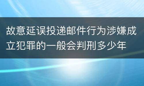 故意延误投递邮件行为涉嫌成立犯罪的一般会判刑多少年