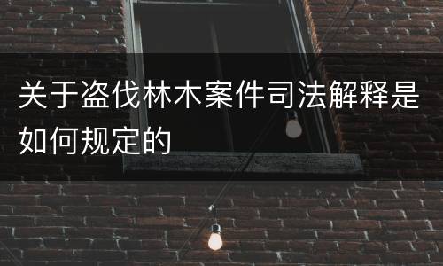 关于盗伐林木案件司法解释是如何规定的