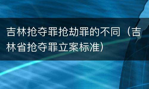 吉林抢夺罪抢劫罪的不同（吉林省抢夺罪立案标准）