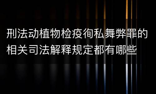 刑法动植物检疫徇私舞弊罪的相关司法解释规定都有哪些