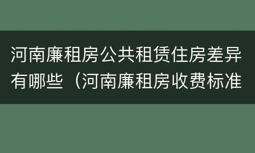 河南廉租房公共租赁住房差异有哪些（河南廉租房收费标准）