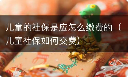 儿童的社保是应怎么缴费的（儿童社保如何交费）