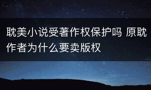 耽美小说受著作权保护吗 原耽作者为什么要卖版权