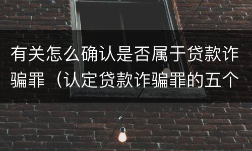 有关怎么确认是否属于贷款诈骗罪（认定贷款诈骗罪的五个条件）