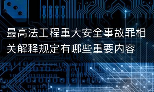 最高法工程重大安全事故罪相关解释规定有哪些重要内容