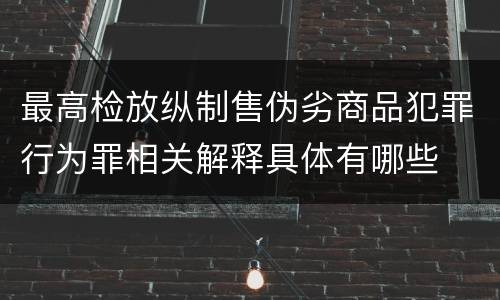 最高检放纵制售伪劣商品犯罪行为罪相关解释具体有哪些
