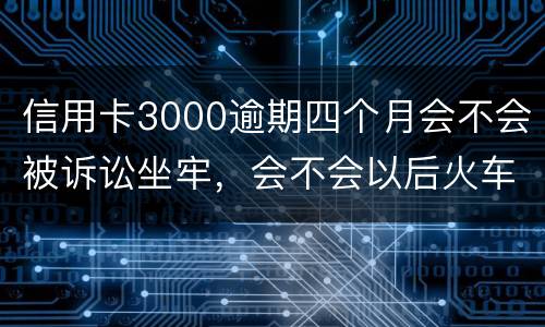 信用卡3000逾期四个月会不会被诉讼坐牢，会不会以后火车飞机坐不了
