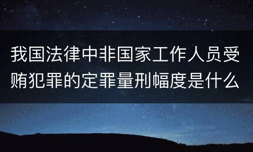 我国法律中非国家工作人员受贿犯罪的定罪量刑幅度是什么