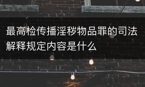 最高检传播淫秽物品罪的司法解释规定内容是什么