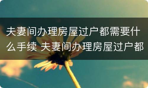 夫妻间办理房屋过户都需要什么手续 夫妻间办理房屋过户都需要什么手续和证件