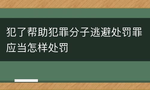 犯了帮助犯罪分子逃避处罚罪应当怎样处罚