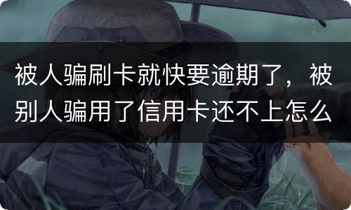 被人骗刷卡就快要逾期了，被别人骗用了信用卡还不上怎么办