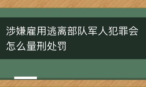 涉嫌雇用逃离部队军人犯罪会怎么量刑处罚