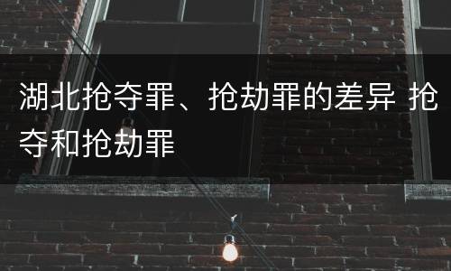 湖北抢夺罪、抢劫罪的差异 抢夺和抢劫罪
