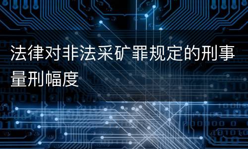 法律对非法采矿罪规定的刑事量刑幅度
