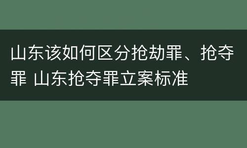 山东该如何区分抢劫罪、抢夺罪 山东抢夺罪立案标准