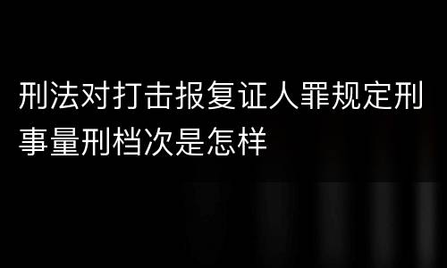 刑法对打击报复证人罪规定刑事量刑档次是怎样