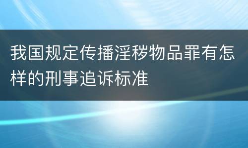 我国规定传播淫秽物品罪有怎样的刑事追诉标准
