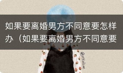 如果要离婚男方不同意要怎样办（如果要离婚男方不同意要怎样办理）