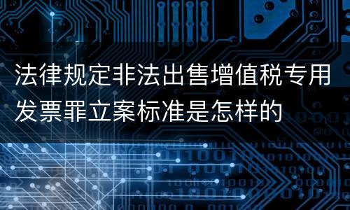 法律规定非法出售增值税专用发票罪立案标准是怎样的