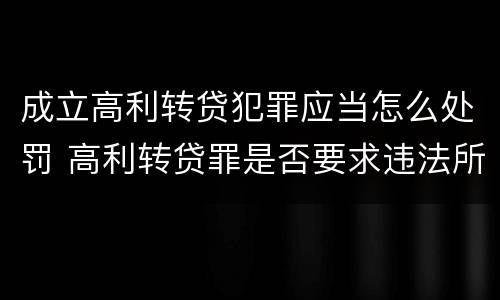 成立高利转贷犯罪应当怎么处罚 高利转贷罪是否要求违法所得实际获得