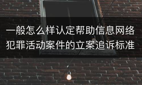 一般怎么样认定帮助信息网络犯罪活动案件的立案追诉标准