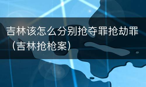 吉林该怎么分别抢夺罪抢劫罪（吉林抢枪案）