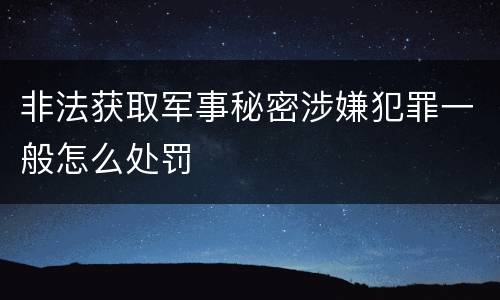 非法获取军事秘密涉嫌犯罪一般怎么处罚