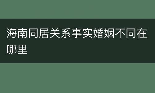 海南同居关系事实婚姻不同在哪里