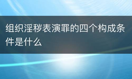 组织淫秽表演罪的四个构成条件是什么