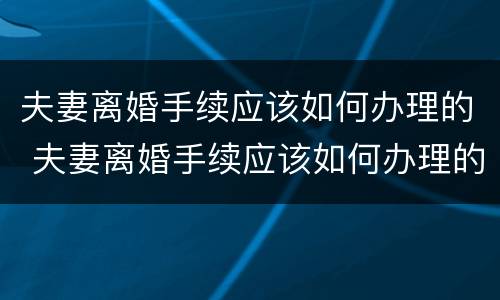 夫妻离婚手续应该如何办理的 夫妻离婚手续应该如何办理的证件