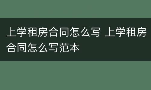 上学租房合同怎么写 上学租房合同怎么写范本
