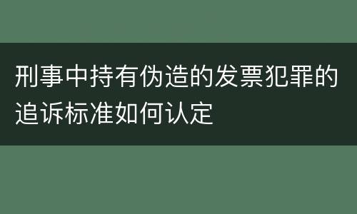 刑事中持有伪造的发票犯罪的追诉标准如何认定