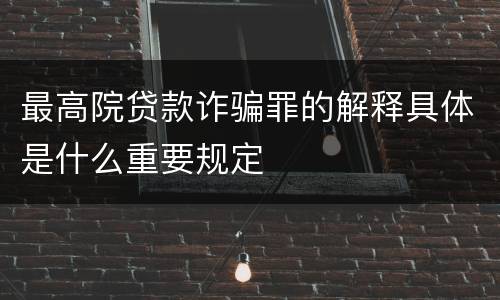 最高院贷款诈骗罪的解释具体是什么重要规定