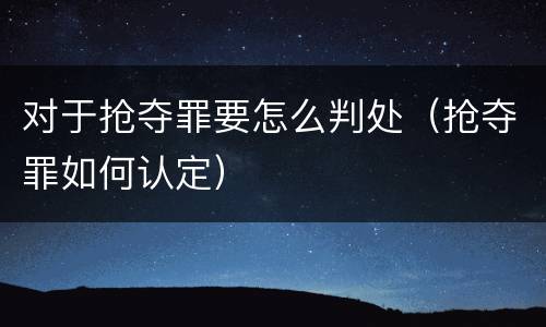 对于抢夺罪要怎么判处（抢夺罪如何认定）
