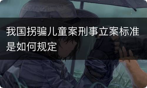 我国拐骗儿童案刑事立案标准是如何规定