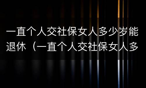 一直个人交社保女人多少岁能退休（一直个人交社保女人多少岁能退休呀）