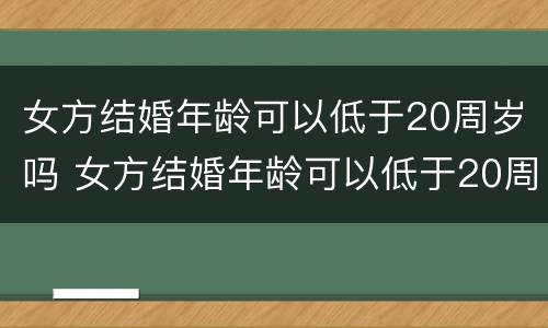 女方结婚年龄可以低于20周岁吗 女方结婚年龄可以低于20周岁吗为什么