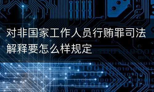 对非国家工作人员行贿罪司法解释要怎么样规定