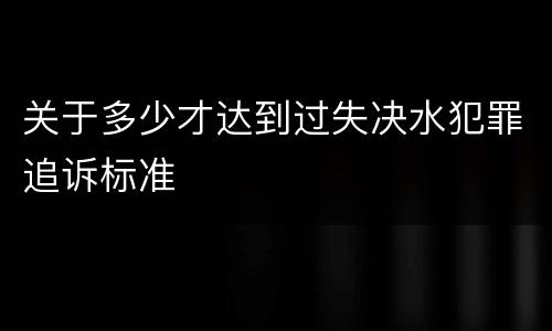关于多少才达到过失决水犯罪追诉标准