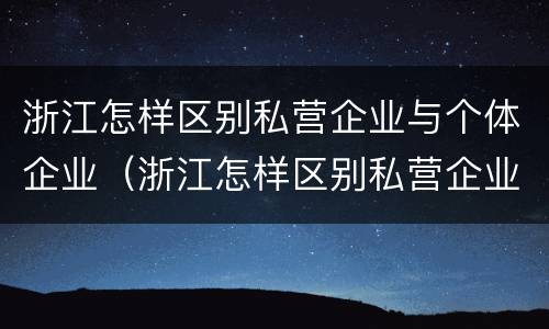 浙江怎样区别私营企业与个体企业（浙江怎样区别私营企业与个体企业呢）