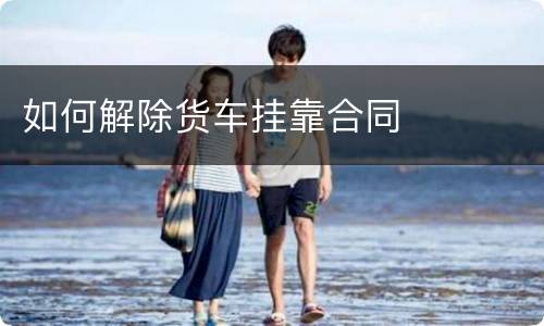 如何解除货车挂靠合同