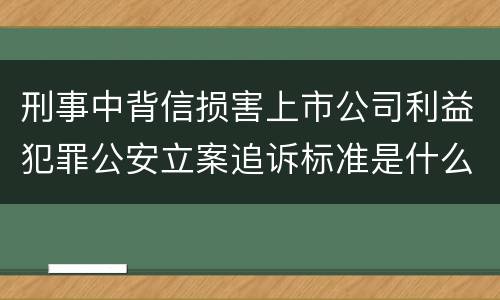 刑事中背信损害上市公司利益犯罪公安立案追诉标准是什么