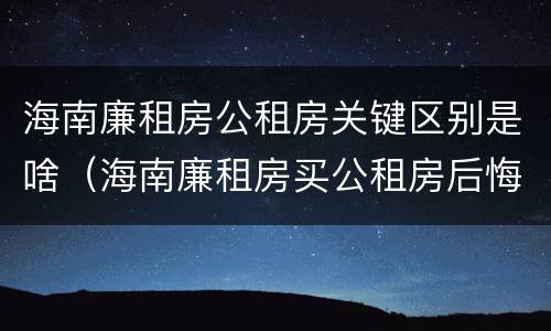 海南廉租房公租房关键区别是啥（海南廉租房买公租房后悔了）