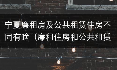 宁夏廉租房及公共租赁住房不同有啥（廉租住房和公共租赁住房的区别）