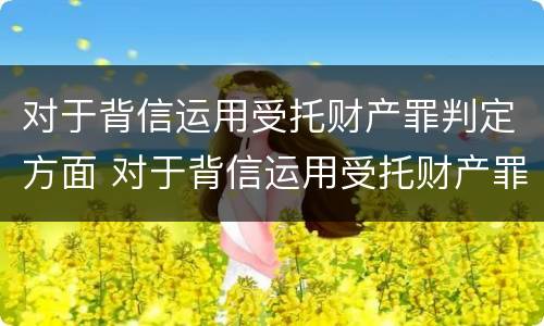 对于背信运用受托财产罪判定方面 对于背信运用受托财产罪判定方面的建议