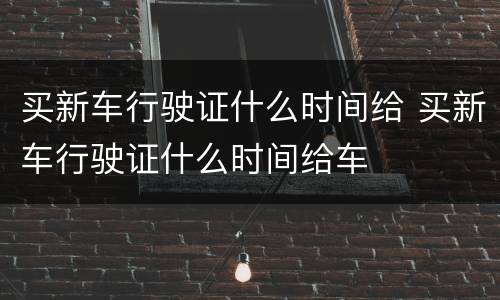 买新车行驶证什么时间给 买新车行驶证什么时间给车