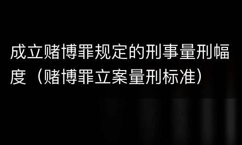 成立赌博罪规定的刑事量刑幅度（赌博罪立案量刑标准）