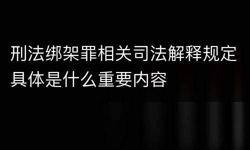 刑法绑架罪相关司法解释规定具体是什么重要内容