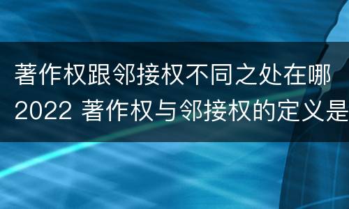 著作权跟邻接权不同之处在哪2022 著作权与邻接权的定义是什么